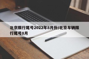 北京限行尾号2022年8月份/北京车辆限行尾号8月