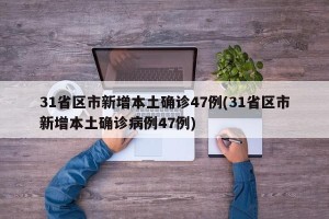 31省区市新增本土确诊47例(31省区市新增本土确诊病例47例)