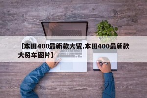 【本田400最新款大贸,本田400最新款大贸车图片】