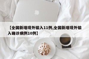 【全国新增境外输入11例,全国新增境外输入确诊病例10例】