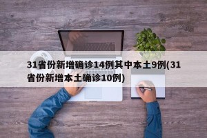 31省份新增确诊14例其中本土9例(31省份新增本土确诊10例)