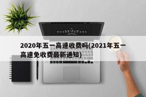 2020年五一高速收费吗(2021年五一高速免收费最新通知)