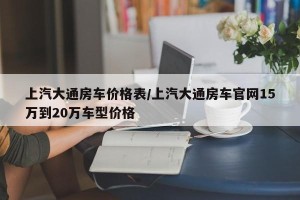 上汽大通房车价格表/上汽大通房车官网15万到20万车型价格