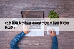 北京新增多例新冠确诊病例(北京新增新冠确诊1例)