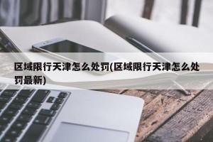 区域限行天津怎么处罚(区域限行天津怎么处罚最新)