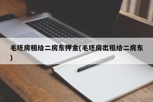 毛坯房租给二房东押金(毛坯房出租给二房东)