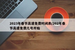 2023年春节高速免费时间表/202年春节高速免费几号开始