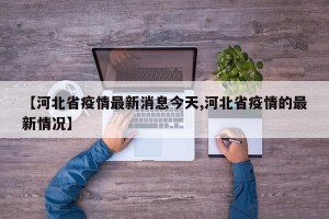 【河北省疫情最新消息今天,河北省疫情的最新情况】