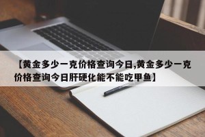 【黄金多少一克价格查询今日,黄金多少一克价格查询今日肝硬化能不能吃甲鱼】