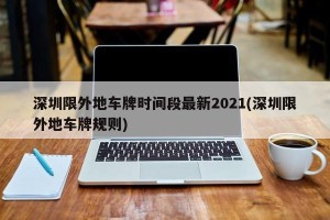 深圳限外地车牌时间段最新2021(深圳限外地车牌规则)