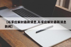 【石家庄解封最新消息,石家庄解封最新消息新闻】