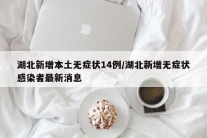湖北新增本土无症状14例/湖北新增无症状感染者最新消息