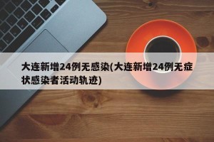 大连新增24例无感染(大连新增24例无症状感染者活动轨迹)