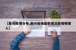 【嘉兴疫情分布,嘉兴疫情最新情况新增哪里人】