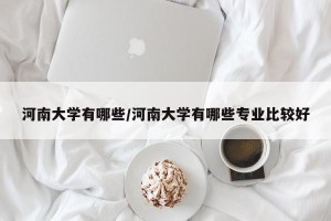 河南大学有哪些/河南大学有哪些专业比较好