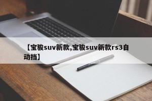 【宝骏suv新款,宝骏suv新款rs3自动挡】