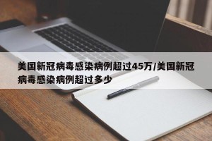 美国新冠病毒感染病例超过45万/美国新冠病毒感染病例超过多少
