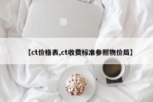 【ct价格表,ct收费标准参照物价局】