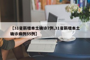 【31省新增本土确诊7例,31省新增本土确诊病例55例】