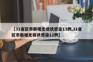 【31省区市新增无症状感染13例,31省区市新增无症状感染12例】