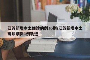 江苏新增本土确诊病例36例/江苏新增本土确诊病例1例轨迹