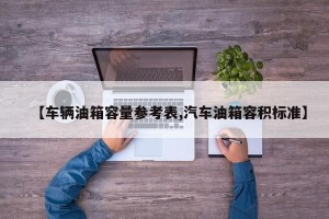 【车辆油箱容量参考表,汽车油箱容积标准】