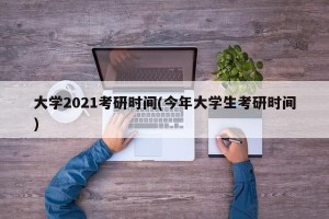 大学2021考研时间(今年大学生考研时间)