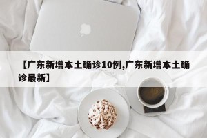 【广东新增本土确诊10例,广东新增本土确诊最新】