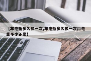 【车电瓶多久换一次,车电瓶多久换一次用电量多少正常】