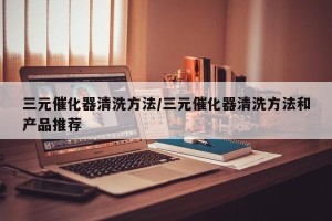 三元催化器清洗方法/三元催化器清洗方法和产品推荐