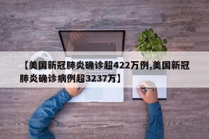 【美国新冠肺炎确诊超422万例,美国新冠肺炎确诊病例超3237万】