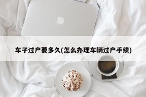 车子过户要多久(怎么办理车辆过户手续)