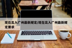 现在出入广州最新规定/现在出入广州最新规定要求