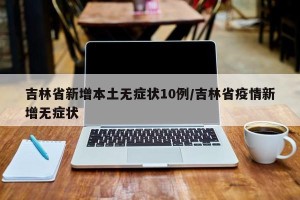 吉林省新增本土无症状10例/吉林省疫情新增无症状