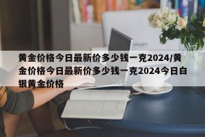黄金价格今日最新价多少钱一克2024/黄金价格今日最新价多少钱一克2024今日白银黄金价格