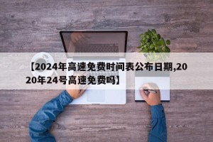 【2024年高速免费时间表公布日期,2020年24号高速免费吗】