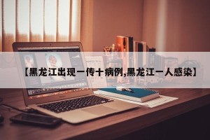 【黑龙江出现一传十病例,黑龙江一人感染】
