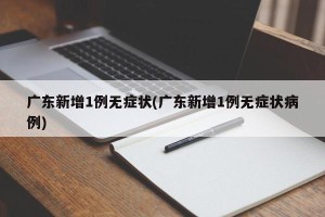 广东新增1例无症状(广东新增1例无症状病例)