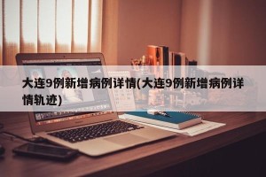 大连9例新增病例详情(大连9例新增病例详情轨迹)