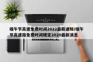 端午节高速免费时间2022最新通知/端午节高速路免费时间规定2020最新消息