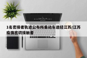 1名密接者轨迹公布所乘动车途经江苏/江苏疫情密切接触者