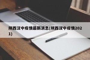 陕西汉中疫情最新消息(陕西汉中疫情2021)