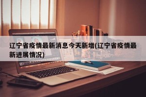 辽宁省疫情最新消息今天新增(辽宁省疫情最新进展情况)