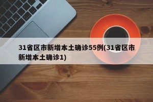 31省区市新增本土确诊55例(31省区市新增本土确诊1)