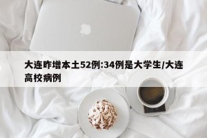 大连昨增本土52例:34例是大学生/大连高校病例