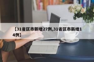 【31省区市新增27例,31省区市新增14例】