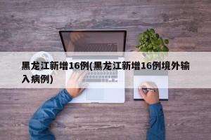 黑龙江新增16例(黑龙江新增16例境外输入病例)
