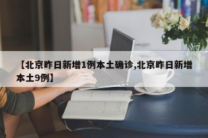 【北京昨日新增1例本土确诊,北京昨日新增本土9例】