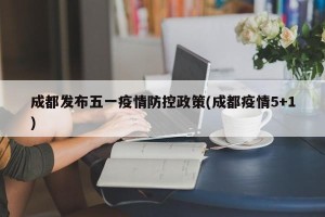 成都发布五一疫情防控政策(成都疫情5+1)
