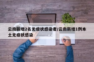 云南新增2名无症状感染者/云南新增1例本土无症状感染